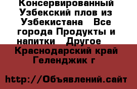 Консервированный Узбекский плов из Узбекистана - Все города Продукты и напитки » Другое   . Краснодарский край,Геленджик г.